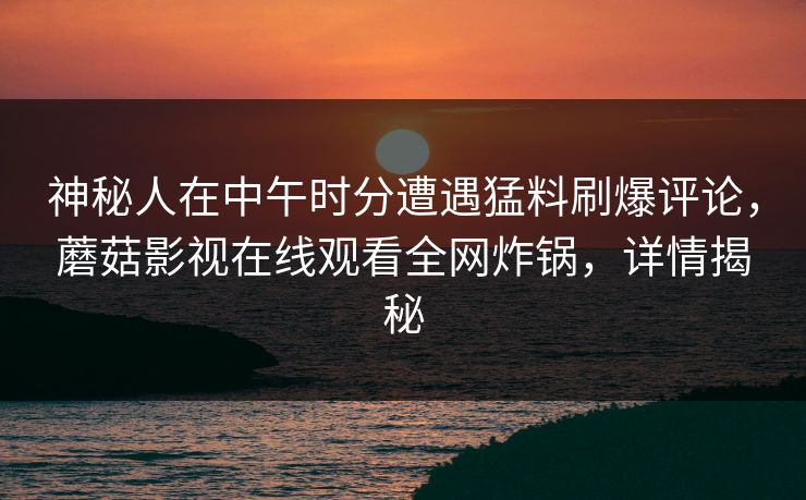 神秘人在中午时分遭遇猛料刷爆评论，蘑菇影视在线观看全网炸锅，详情揭秘