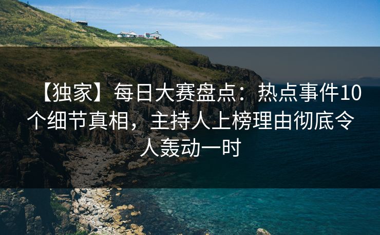 【独家】每日大赛盘点：热点事件10个细节真相，主持人上榜理由彻底令人轰动一时