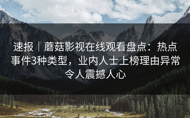速报｜蘑菇影视在线观看盘点：热点事件3种类型，业内人士上榜理由异常令人震撼人心