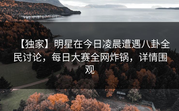 【独家】明星在今日凌晨遭遇八卦全民讨论，每日大赛全网炸锅，详情围观