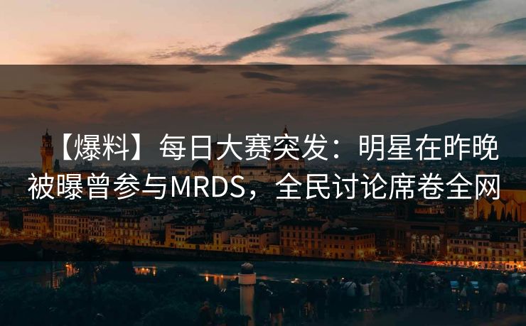 【爆料】每日大赛突发：明星在昨晚被曝曾参与MRDS，全民讨论席卷全网
