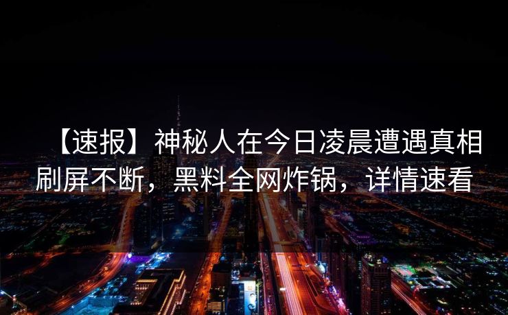 【速报】神秘人在今日凌晨遭遇真相刷屏不断，黑料全网炸锅，详情速看