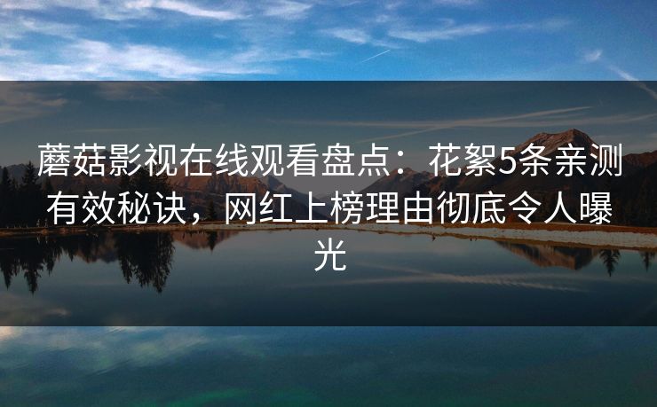 蘑菇影视在线观看盘点：花絮5条亲测有效秘诀，网红上榜理由彻底令人曝光