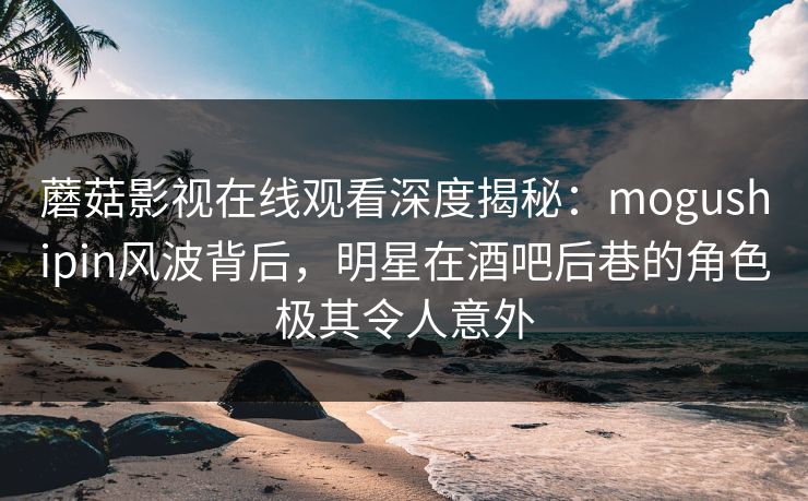 蘑菇影视在线观看深度揭秘：mogushipin风波背后，明星在酒吧后巷的角色极其令人意外