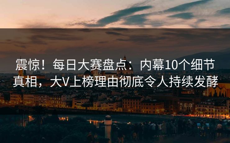 震惊！每日大赛盘点：内幕10个细节真相，大V上榜理由彻底令人持续发酵