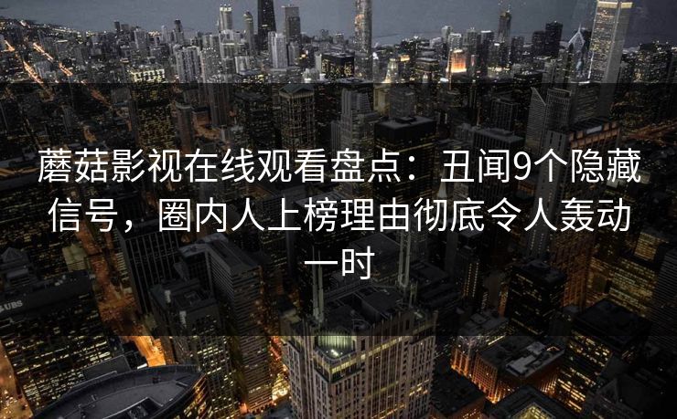 蘑菇影视在线观看盘点：丑闻9个隐藏信号，圈内人上榜理由彻底令人轰动一时