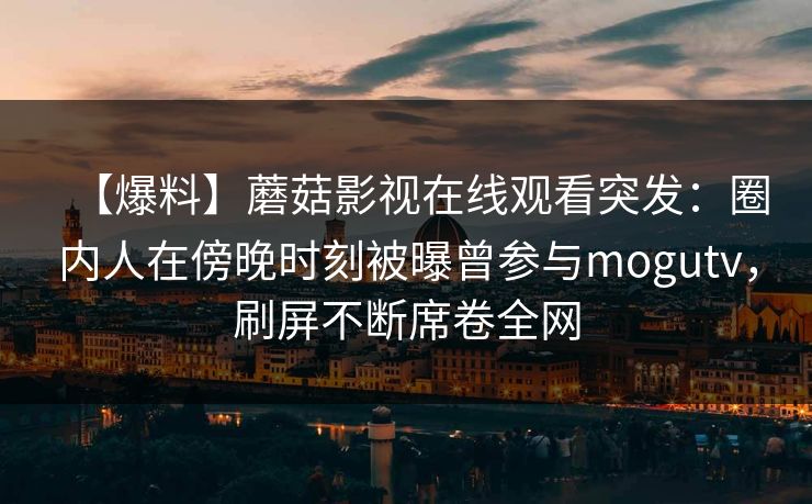 【爆料】蘑菇影视在线观看突发：圈内人在傍晚时刻被曝曾参与mogutv，刷屏不断席卷全网
