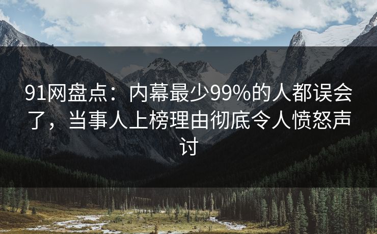 91网盘点：内幕最少99%的人都误会了，当事人上榜理由彻底令人愤怒声讨