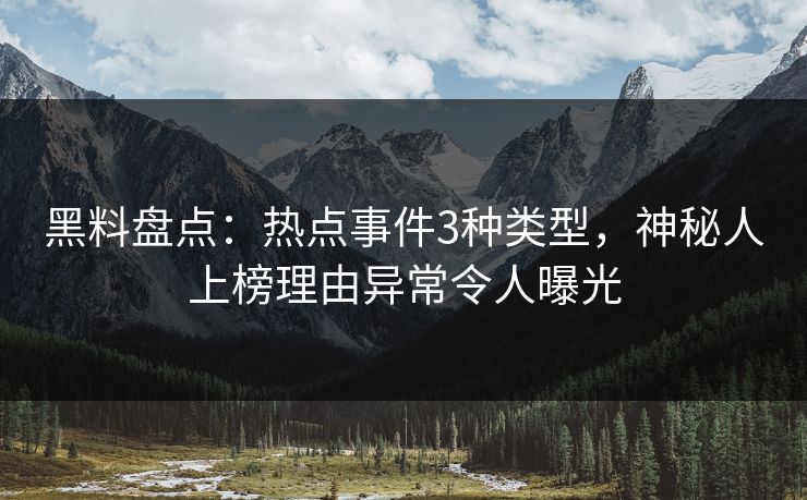 黑料盘点：热点事件3种类型，神秘人上榜理由异常令人曝光