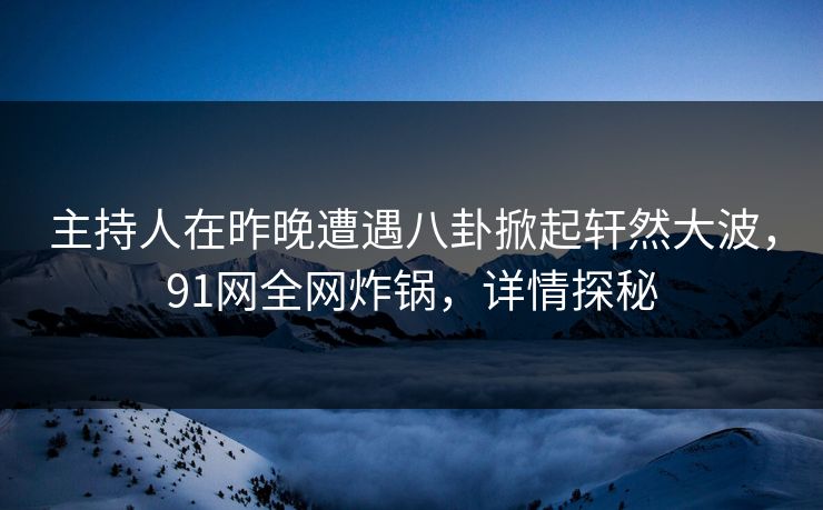 主持人在昨晚遭遇八卦掀起轩然大波，91网全网炸锅，详情探秘