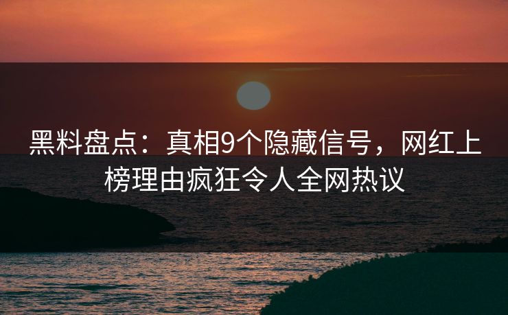黑料盘点：真相9个隐藏信号，网红上榜理由疯狂令人全网热议