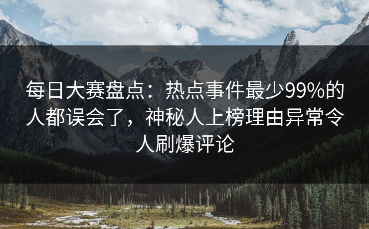 每日大赛盘点：热点事件最少99%的人都误会了，神秘人上榜理由异常令人刷爆评论