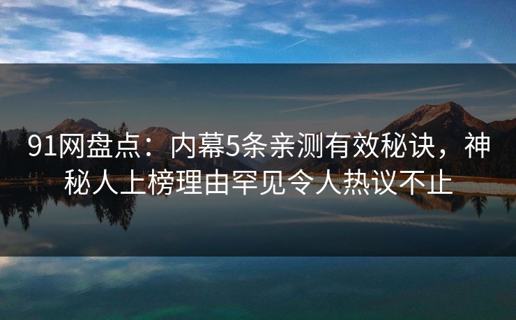 91网盘点：内幕5条亲测有效秘诀，神秘人上榜理由罕见令人热议不止