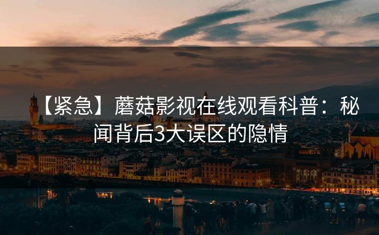 【紧急】蘑菇影视在线观看科普：秘闻背后3大误区的隐情