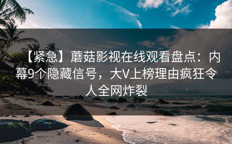 【紧急】蘑菇影视在线观看盘点：内幕9个隐藏信号，大V上榜理由疯狂令人全网炸裂