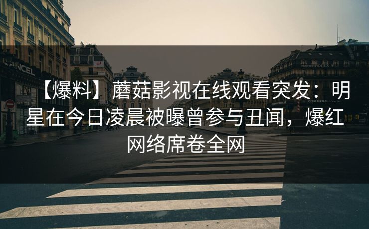 【爆料】蘑菇影视在线观看突发：明星在今日凌晨被曝曾参与丑闻，爆红网络席卷全网