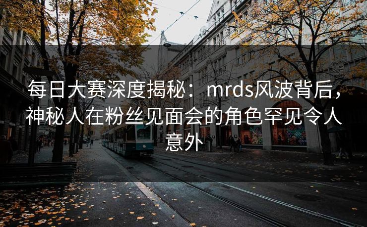每日大赛深度揭秘：mrds风波背后，神秘人在粉丝见面会的角色罕见令人意外