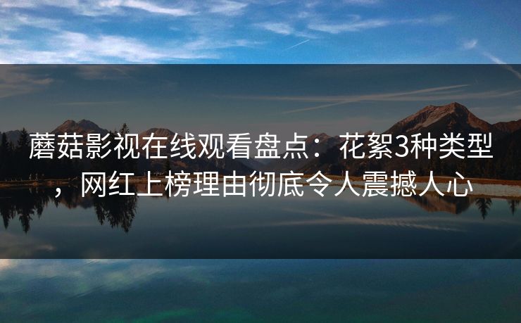 蘑菇影视在线观看盘点：花絮3种类型，网红上榜理由彻底令人震撼人心