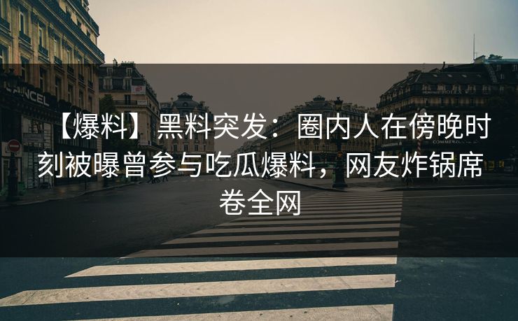 【爆料】黑料突发：圈内人在傍晚时刻被曝曾参与吃瓜爆料，网友炸锅席卷全网