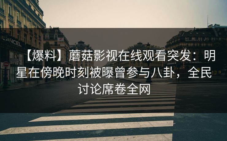【爆料】蘑菇影视在线观看突发：明星在傍晚时刻被曝曾参与八卦，全民讨论席卷全网