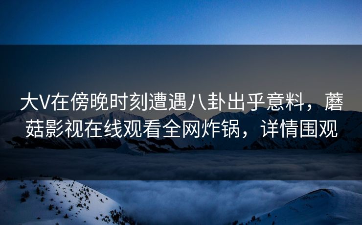 大V在傍晚时刻遭遇八卦出乎意料，蘑菇影视在线观看全网炸锅，详情围观