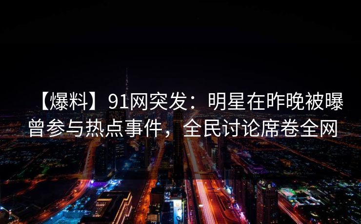 【爆料】91网突发：明星在昨晚被曝曾参与热点事件，全民讨论席卷全网