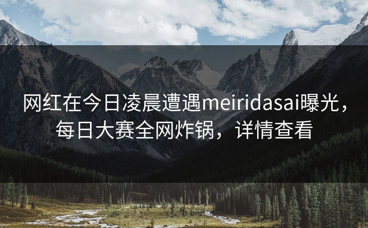 网红在今日凌晨遭遇meiridasai曝光，每日大赛全网炸锅，详情查看