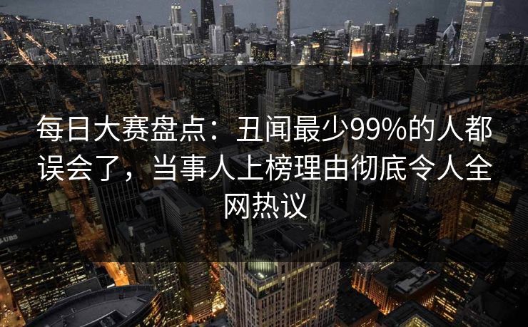 每日大赛盘点：丑闻最少99%的人都误会了，当事人上榜理由彻底令人全网热议