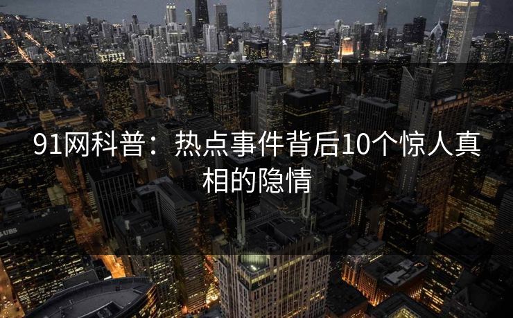 91网科普：热点事件背后10个惊人真相的隐情