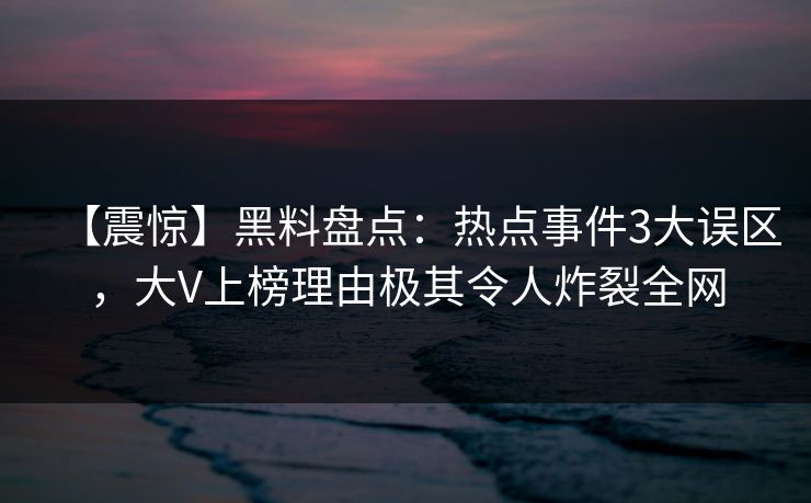 【震惊】黑料盘点：热点事件3大误区，大V上榜理由极其令人炸裂全网