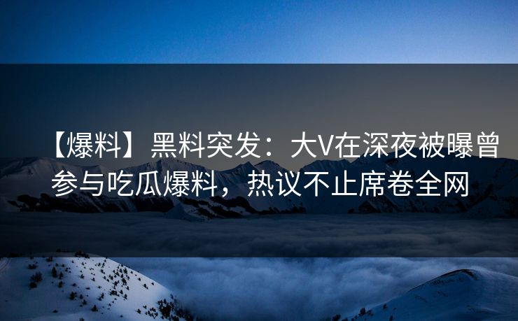 【爆料】黑料突发：大V在深夜被曝曾参与吃瓜爆料，热议不止席卷全网