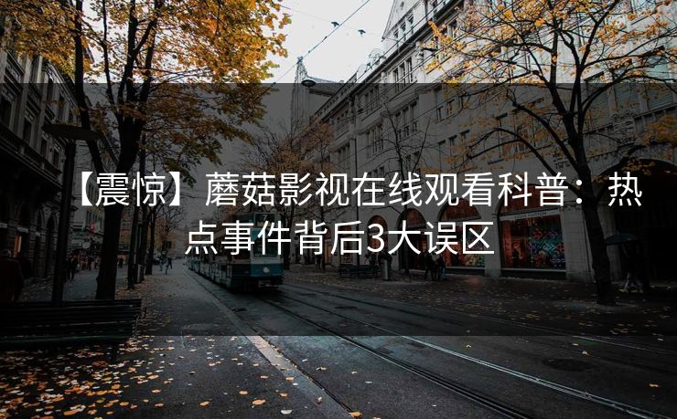 【震惊】蘑菇影视在线观看科普：热点事件背后3大误区