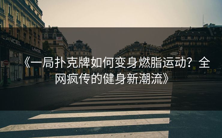 《一局扑克牌如何变身燃脂运动？全网疯传的健身新潮流》