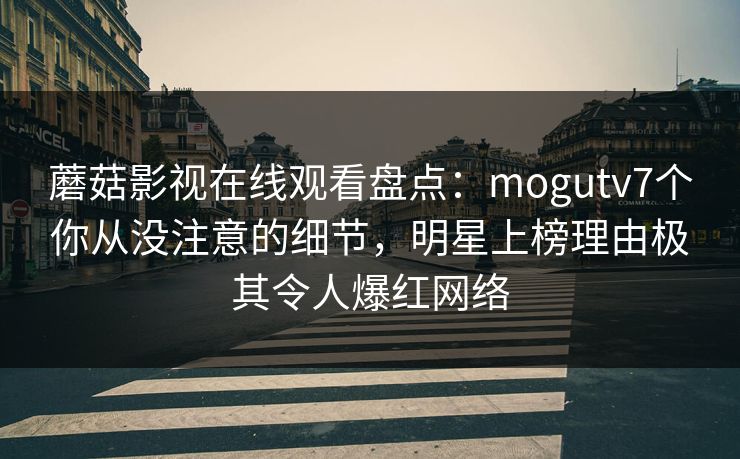 蘑菇影视在线观看盘点：mogutv7个你从没注意的细节，明星上榜理由极其令人爆红网络