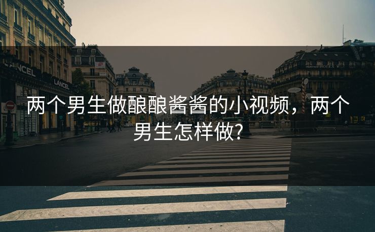两个男生做酿酿酱酱的小视频，两个男生怎样做?