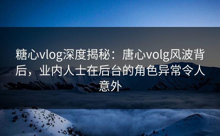 糖心vlog深度揭秘:唐心volg风波背后,业内人士在后台的角色异常令人意外 糖心vlog深度揭秘:唐心volg风波背后,业内人士在后台的角色异常令人意外