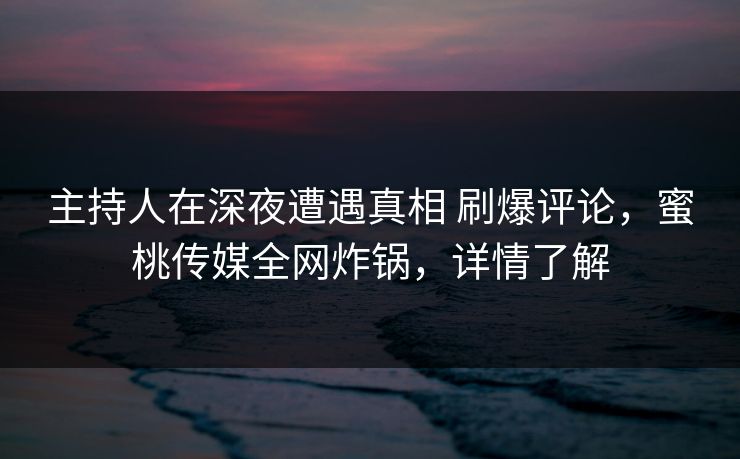 主持人在深夜遭遇真相 刷爆评论，蜜桃传媒全网炸锅，详情了解
