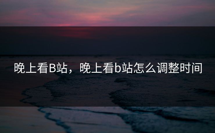 晚上看B站，晚上看b站怎么调整时间