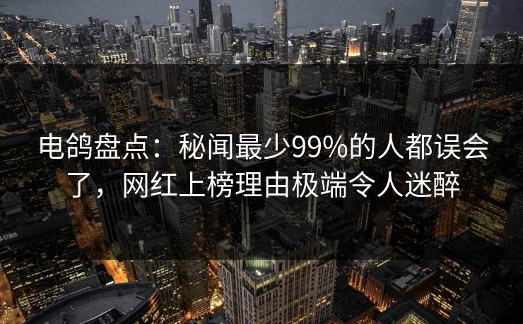 电鸽盘点：秘闻最少99%的人都误会了，网红上榜理由极端令人迷醉
