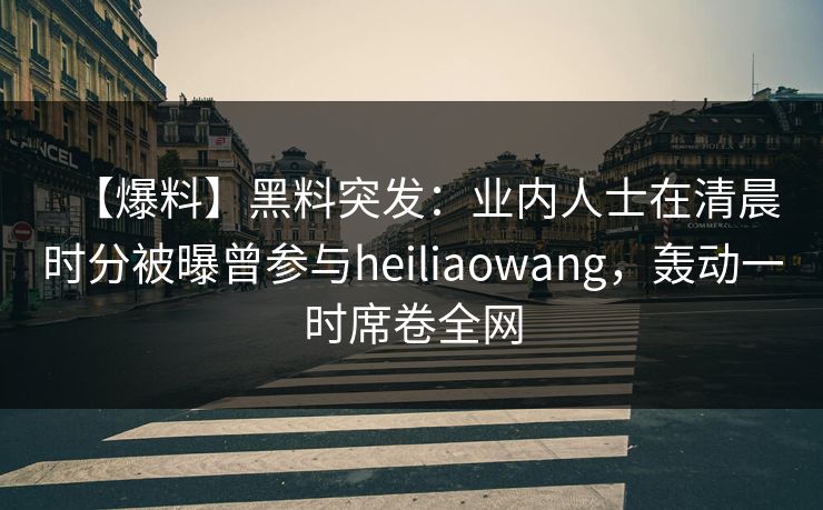 【爆料】黑料突发：业内人士在清晨时分被曝曾参与heiliaowang，轰动一时席卷全网