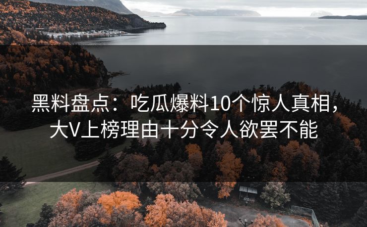 黑料盘点：吃瓜爆料10个惊人真相，大V上榜理由十分令人欲罢不能