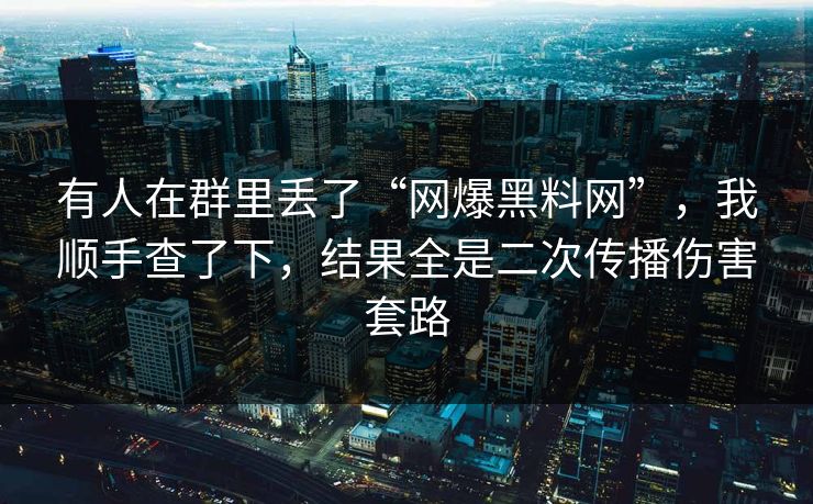 有人在群里丢了“网爆黑料网”，我顺手查了下，结果全是二次传播伤害套路