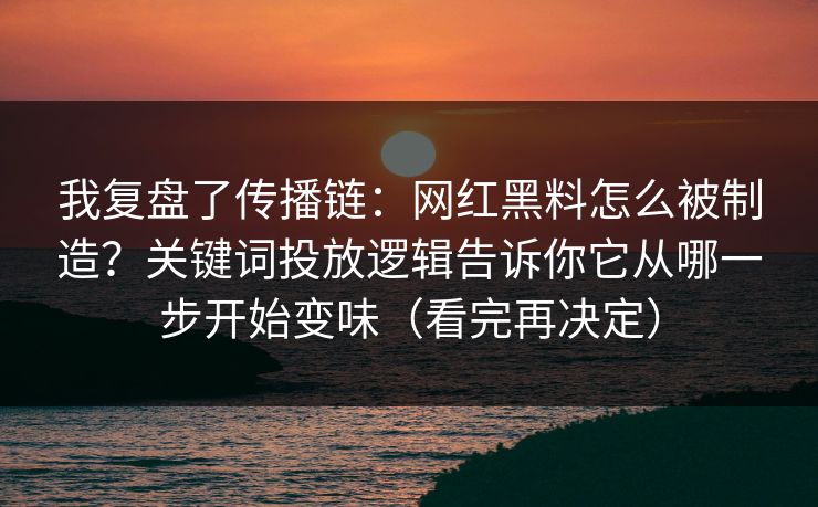 我复盘了传播链：网红黑料怎么被制造？关键词投放逻辑告诉你它从哪一步开始变味（看完再决定）