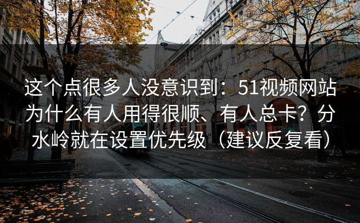 这个点很多人没意识到：51视频网站为什么有人用得很顺、有人总卡？分水岭就在设置优先级（建议反复看）