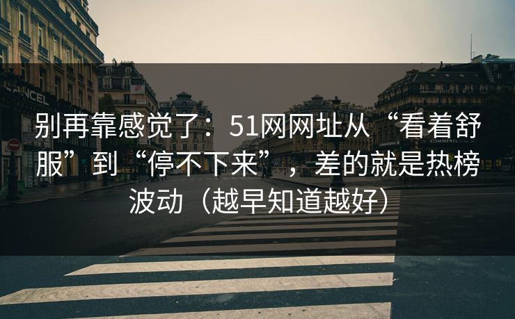 别再靠感觉了：51网网址从“看着舒服”到“停不下来”，差的就是热榜波动（越早知道越好）