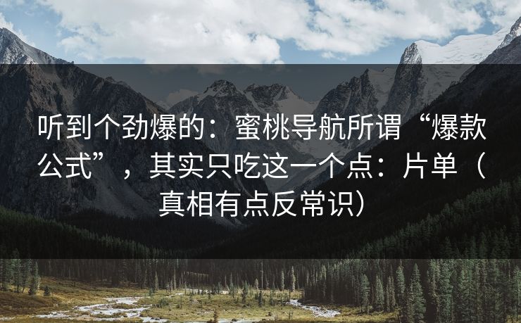 听到个劲爆的：蜜桃导航所谓“爆款公式”，其实只吃这一个点：片单（真相有点反常识）