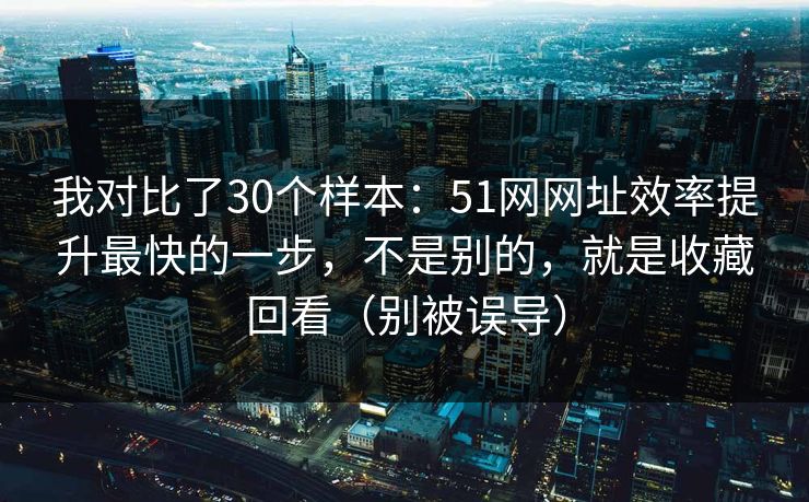 我对比了30个样本:51网网址效率提升最快的一步,不是别的,就是收藏回看(别被误导) 我对比了30个样本:51网网址效率提升最快的一步,不是别的,就是收藏回看(别被误导)