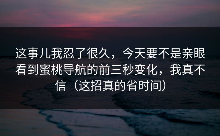 这事儿我忍了很久,今天要不是亲眼看到蜜桃导航的前三秒变化,我真不信(这招真的省时间) 这事儿我忍了很久,今天要不是亲眼看到蜜桃导航的前三秒变化,我真不信(这招真的省时间)