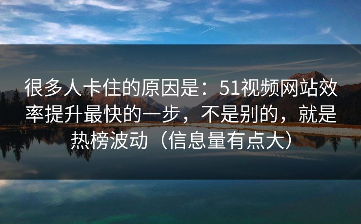 很多人卡住的原因是：51视频网站效率提升最快的一步，不是别的，就是热榜波动（信息量有点大）