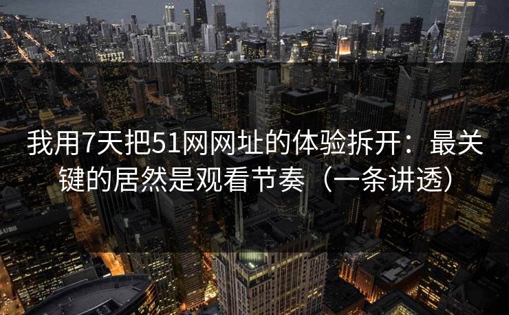 我用7天把51网网址的体验拆开：最关键的居然是观看节奏（一条讲透）